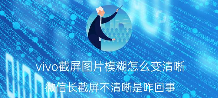 vivo截屏图片模糊怎么变清晰 微信长截屏不清晰是咋回事？